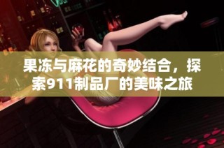 果冻与麻花的奇妙结合，探索911制品厂的美味之旅