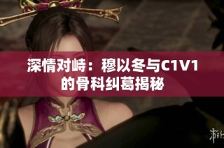 深情对峙：穆以冬与C1V1的骨科纠葛揭秘