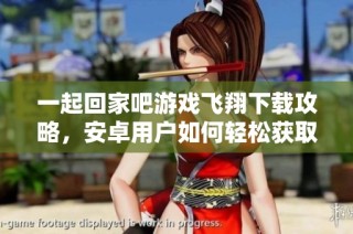 一起回家吧游戏飞翔下载攻略，安卓用户如何轻松获取游戏