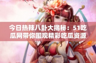 今日热辣八卦大揭秘：51吃瓜网带你围观精彩吃瓜资源