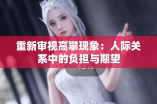 重新审视高攀现象：人际关系中的负担与期望
