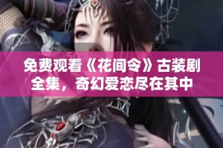 免费观看《花间令》古装剧全集，奇幻爱恋尽在其中