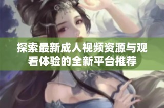 探索最新成人视频资源与观看体验的全新平台推荐