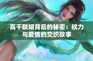 高干联姻背后的秘密：权力与爱情的交织故事