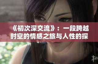 《初次深交流》：一段跨越时空的情感之旅与人性的探索