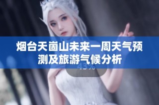 烟台天崮山未来一周天气预测及旅游气候分析