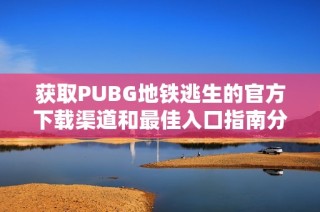 获取PUBG地铁逃生的官方下载渠道和最佳入口指南分享