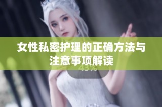 女性私密护理的正确方法与注意事项解读