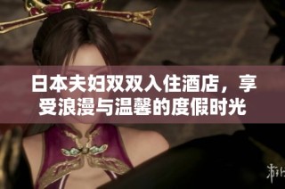 日本夫妇双双入住酒店，享受浪漫与温馨的度假时光
