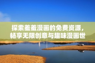 探索羞羞漫画的免费资源，畅享无限创意与趣味漫画世界