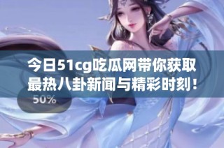 今日51cg吃瓜网带你获取最热八卦新闻与精彩时刻！