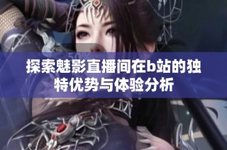 探索魅影直播间在b站的独特优势与体验分析