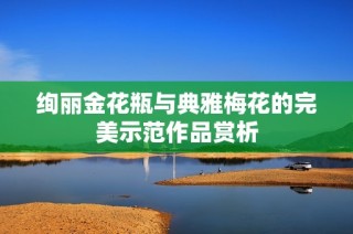 绚丽金花瓶与典雅梅花的完美示范作品赏析
