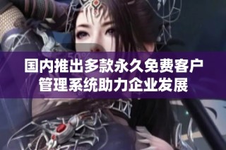 国内推出多款永久免费客户管理系统助力企业发展