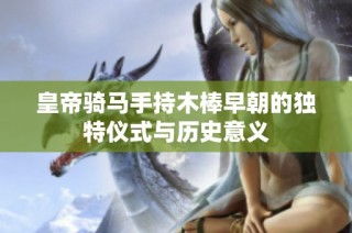 皇帝骑马手持木棒早朝的独特仪式与历史意义