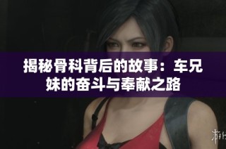 揭秘骨科背后的故事：车兄妹的奋斗与奉献之路