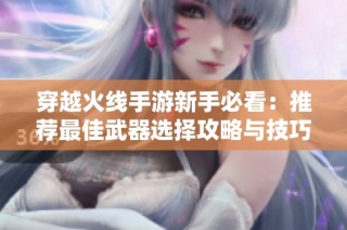 穿越火线手游新手必看：推荐最佳武器选择攻略与技巧分享