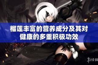 榴莲丰富的营养成分及其对健康的多重积极功效
