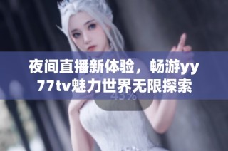 夜间直播新体验，畅游yy77tv魅力世界无限探索