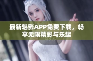 最新魅影APP免费下载，畅享无限精彩与乐趣