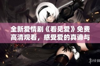 全新爱情剧《看见爱》免费高清观看，感受爱的真谛与温暖