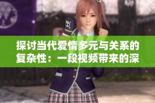 探讨当代爱情多元与关系的复杂性：一段视频带来的深思