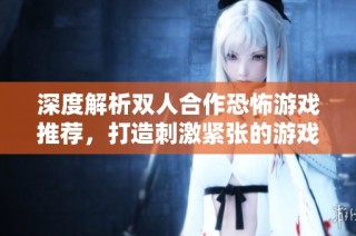 深度解析双人合作恐怖游戏推荐，打造刺激紧张的游戏体验