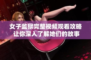女子监狱完整视频观看攻略 让你深入了解她们的故事与生活