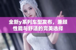 全新y系列车型发布，兼顾性能与舒适的完美选择