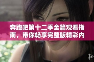 奔跑吧第十二季全篇观看指南，带你畅享完整版精彩内容！
