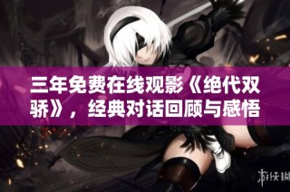 三年免费在线观影《绝代双骄》，经典对话回顾与感悟分享