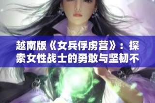 越南版《女兵俘虏营》：探索女性战士的勇敢与坚韧不拔精神