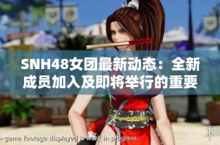 SNH48女团最新动态：全新成员加入及即将举行的重要活动分享