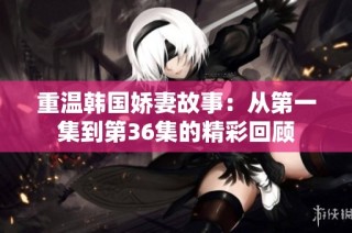 重温韩国娇妻故事：从第一集到第36集的精彩回顾