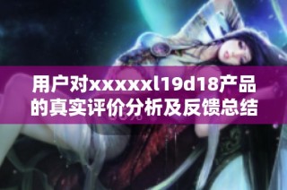 用户对xxxxxl19d18产品的真实评价分析及反馈总结