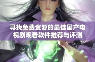 寻找免费资源的最佳国产电视剧观看软件推荐与评测