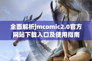全面解析jmcomic2.0官方网站下载入口及使用指南