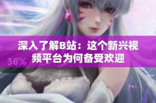 深入了解B站：这个新兴视频平台为何备受欢迎