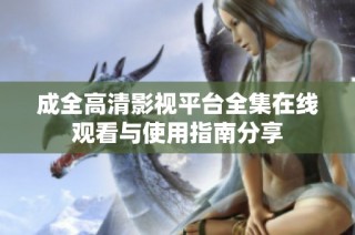 成全高清影视平台全集在线观看与使用指南分享