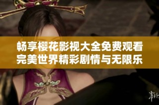 畅享樱花影视大全免费观看完美世界精彩剧情与无限乐趣