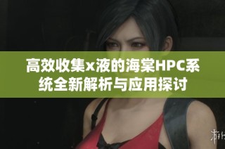 高效收集x液的海棠HPC系统全新解析与应用探讨