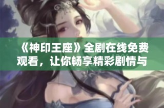 《神印王座》全剧在线免费观看，让你畅享精彩剧情与震撼特效