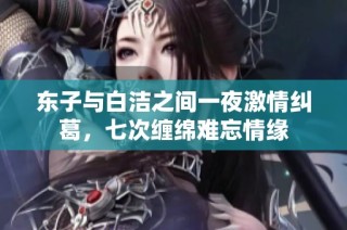 东子与白洁之间一夜激情纠葛，七次缠绵难忘情缘