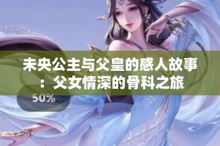 未央公主与父皇的感人故事：父女情深的骨科之旅