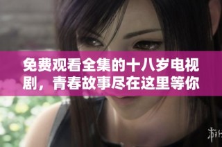 免费观看全集的十八岁电视剧，青春故事尽在这里等你探索