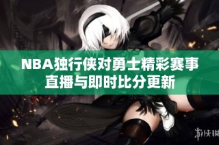 NBA独行侠对勇士精彩赛事直播与即时比分更新