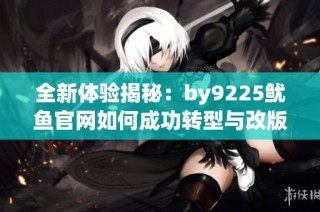 全新体验揭秘：by9225鱿鱼官网如何成功转型与改版