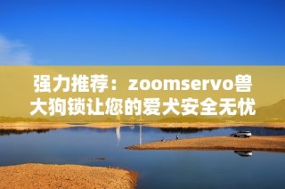强力推荐：zoomservo兽大狗锁让您的爱犬安全无忧