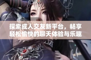 探索成人交友新平台，畅享轻松愉快的聊天体验与乐趣