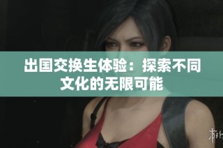 出国交换生体验：探索不同文化的无限可能